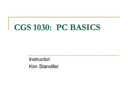 CGS 1030: PC BASICS Instructor: Kim Standifer. COURSE OBJECTIVES Develop basic computer skills needed to pass the Computer Placement Exam (CPE) Build.