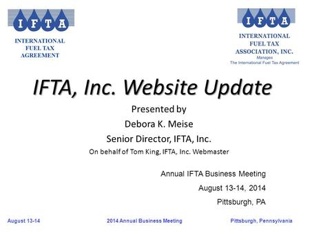 August 13-14Pittsburgh, Pennsylvania 2014 Annual Business Meeting IFTA, Inc. Website Update Presented by Debora K. Meise Senior Director, IFTA, Inc. On.