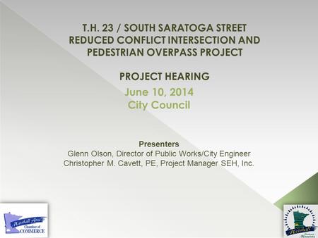 T.H. 23 / SOUTH SARATOGA STREET REDUCED CONFLICT INTERSECTION AND PEDESTRIAN OVERPASS PROJECT PROJECT HEARING June 10, 2014 City Council Presenters Glenn.