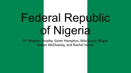 Federal Republic of Nigeria BY: Meghan Brophy, Greer Hampton, Mackenzie Magid, Kieran McElvaney, and Rachel Vahey.