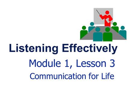 Listening Effectively Module 1, Lesson 3 Communication for Life.