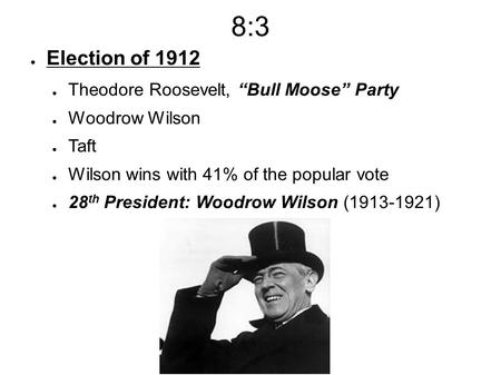 8:3 ● Election of 1912 ● Theodore Roosevelt, “Bull Moose” Party ● Woodrow Wilson ● Taft ● Wilson wins with 41% of the popular vote ● 28 th President: Woodrow.
