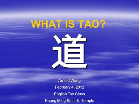 WHAT IS TAO? 道 Arnold Wang February 4, 2012 English Tao Class Kuang Ming Saint To Temple.