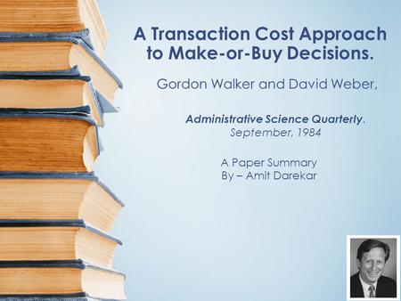 A Transaction Cost Approach to Make-or-Buy Decisions. A Paper Summary By – Amit Darekar Gordon Walker and David Weber, Administrative Science Quarterly.