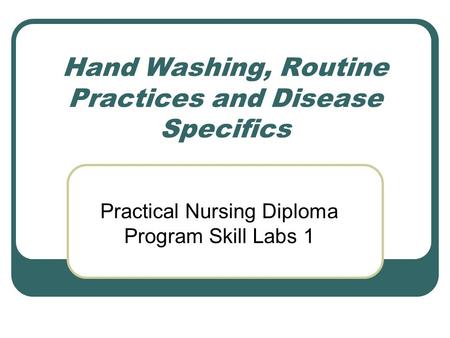 Hand Washing, Routine Practices and Disease Specifics Practical Nursing Diploma Program Skill Labs 1.