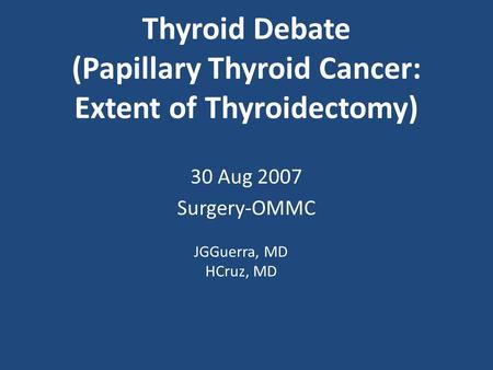 Thyroid Debate (Papillary Thyroid Cancer: Extent of Thyroidectomy) 30 Aug 2007 Surgery-OMMC JGGuerra, MD HCruz, MD.