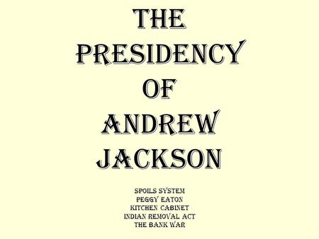 THE PRESIDENCY OF ANDREW JACKSON Spoils System Peggy Eaton Kitchen Cabinet Indian Removal Act The Bank War.