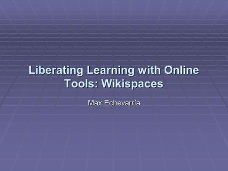 Liberating Learning with Online Tools: Wikispaces Max Echevarría.