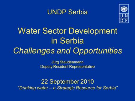 UNDP Serbia Water Sector Development in Serbia Challenges and Opportunities Jürg Staudenmann Deputy Resident Representative 22 September 2010 “Drinking.