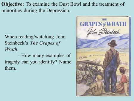 Objective: To examine the Dust Bowl and the treatment of minorities during the Depression. When reading/watching John Steinbeck’s The Grapes of Wrath.