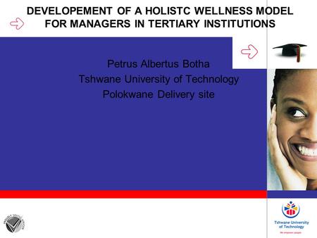 DEVELOPEMENT OF A HOLISTC WELLNESS MODEL FOR MANAGERS IN TERTIARY INSTITUTIONS Petrus Albertus Botha Tshwane University of Technology Polokwane Delivery.