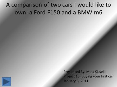 A comparison of two cars I would like to own: a Ford F150 and a BMW m6 Presented By: Matt Kissell Project 15: Buying your first car January 3, 2011.