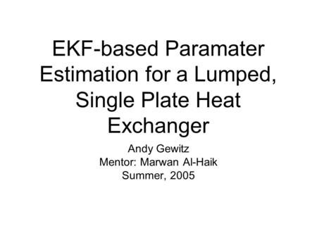 EKF-based Paramater Estimation for a Lumped, Single Plate Heat Exchanger Andy Gewitz Mentor: Marwan Al-Haik Summer, 2005.