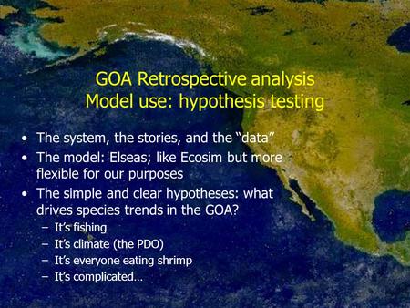 GOA Retrospective analysis Model use: hypothesis testing The system, the stories, and the “data” The model: Elseas; like Ecosim but more flexible for our.