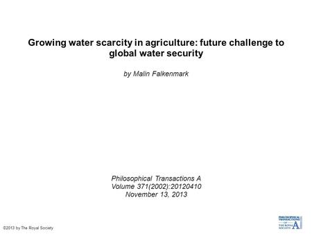 Growing water scarcity in agriculture: future challenge to global water security by Malin Falkenmark Philosophical Transactions A Volume 371(2002):20120410.