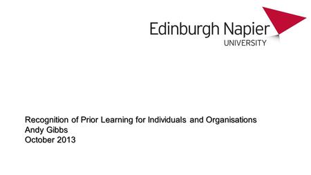 Recognition of Prior Learning for Individuals and Organisations Andy Gibbs October 2013.