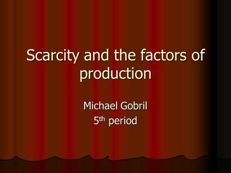 Scarcity and the factors of production Michael Gobril 5 th period.
