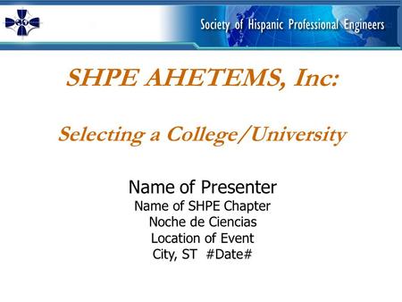 SHPE AHETEMS, Inc: Selecting a College/University Name of Presenter Name of SHPE Chapter Noche de Ciencias Location of Event City, ST #Date#