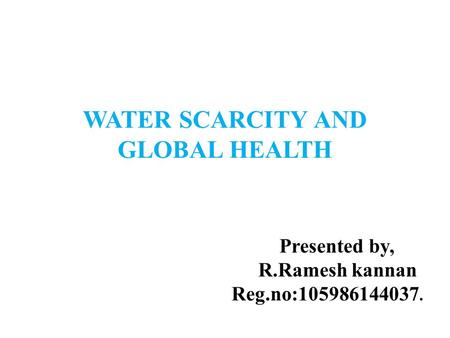 WATER SCARCITY AND GLOBAL HEALTH Presented by, R.Ramesh kannan Reg.no:105986144037.