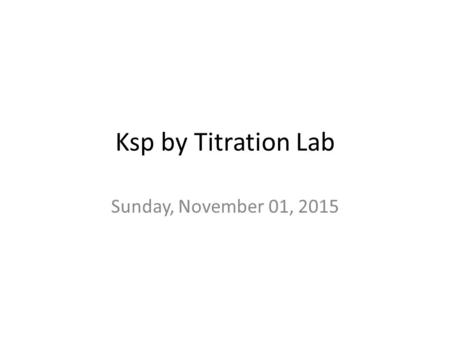 Ksp by Titration Lab Sunday, November 01, 2015. General (you will be using a strong acid…use goggles!) You will create a new compound Ca(IO 3 ) 2 You.