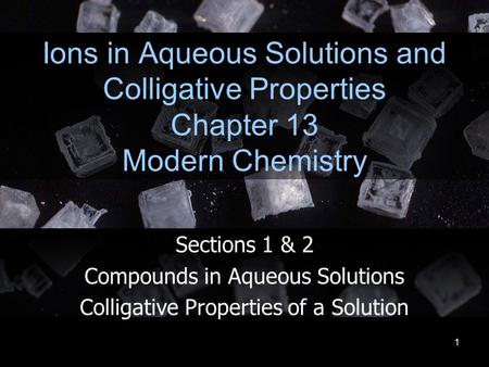 1 Ions in Aqueous Solutions and Colligative Properties Chapter 13 Modern Chemistry Sections 1 & 2 Compounds in Aqueous Solutions Colligative Properties.