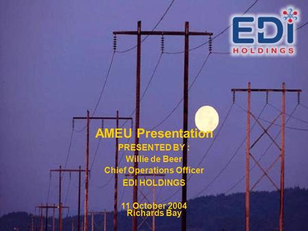 AMEU Presentation PRESENTED BY : Willie de Beer Chief Operations Officer EDI HOLDINGS 11 October 2004 Richards Bay.