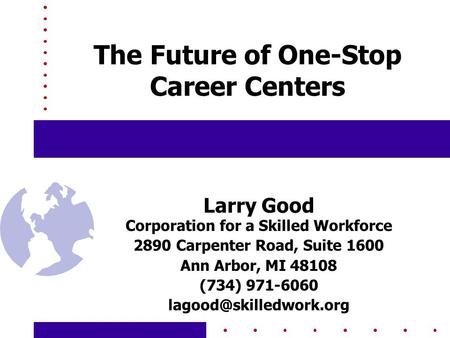 The Future of One-Stop Career Centers Larry Good Corporation for a Skilled Workforce 2890 Carpenter Road, Suite 1600 Ann Arbor, MI 48108 (734) 971-6060.