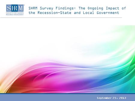 SHRM Survey Findings: The Ongoing Impact of the Recession—State and Local Government September 25, 2013.