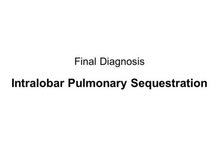 Final Diagnosis Intralobar Pulmonary Sequestration.