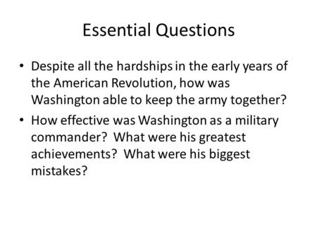 Essential Questions Despite all the hardships in the early years of the American Revolution, how was Washington able to keep the army together? How effective.