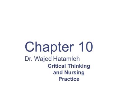Chapter 10 Dr. Wajed Hatamleh Critical Thinking and Nursing Practice.