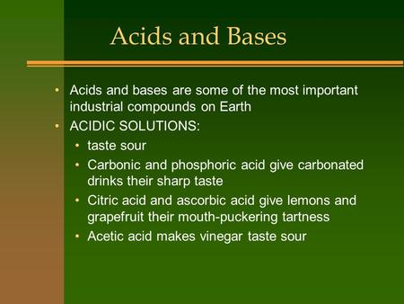 Acids and Bases Acids and bases are some of the most important industrial compounds on Earth ACIDIC SOLUTIONS: taste sour Carbonic and phosphoric acid.