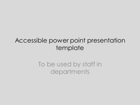 Accessible power point presentation template To be used by staff in departments.