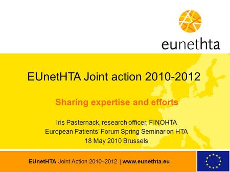 EUnetHTA Joint Action 2010–2012 | www.eunethta.eu EUnetHTA Joint action 2010-2012 Sharing expertise and efforts Iris Pasternack, research officer, FINOHTA.