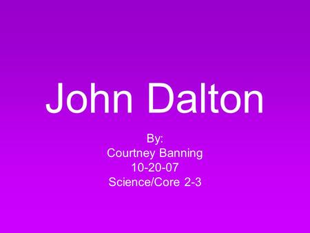 John Dalton By: Courtney Banning 10-20-07 Science/Core 2-3.