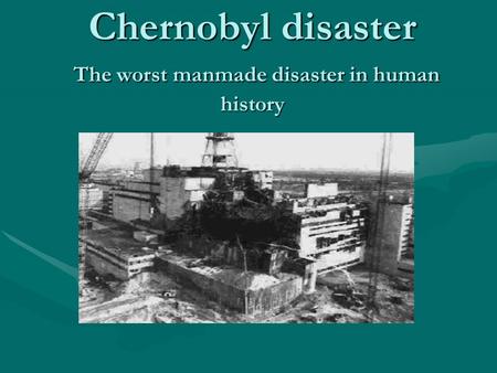 Chernobyl disaster The worst manmade disaster in human history.