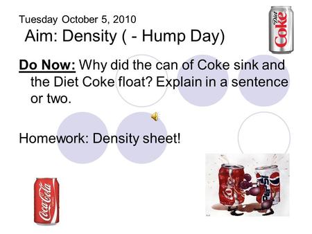 Tuesday October 5, 2010 Aim: Density ( - Hump Day) Do Now: Why did the can of Coke sink and the Diet Coke float? Explain in a sentence or two. Homework: