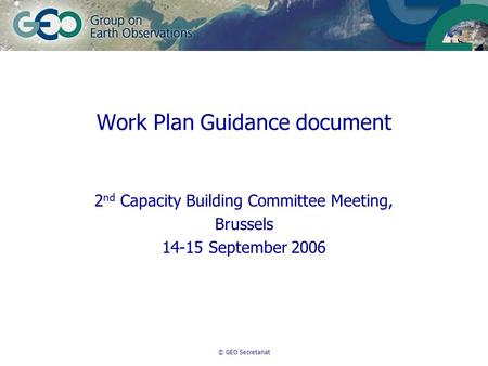 © GEO Secretariat Work Plan Guidance document 2 nd Capacity Building Committee Meeting, Brussels 14-15 September 2006.