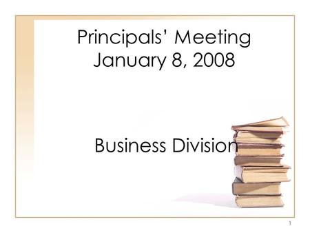 1 Principals’ Meeting January 8, 2008 Business Division.