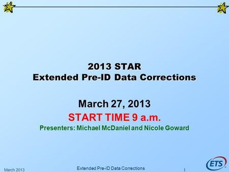 1 2013 STAR Extended Pre-ID Data Corrections March 27, 2013 START TIME 9 a.m. Presenters: Michael McDaniel and Nicole Goward Extended Pre-ID Data Corrections.
