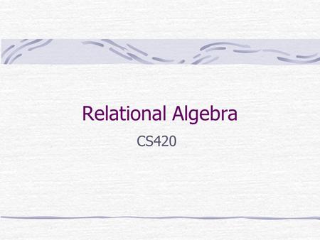 Relational Algebra CS420. Relation A relation is a two dimensional table that Rows contain data about an entity Columns contains data about attributes.