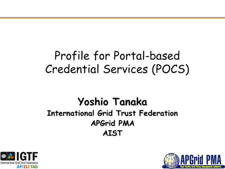Profile for Portal-based Credential Services (POCS) Yoshio Tanaka International Grid Trust Federation APGrid PMA AIST.