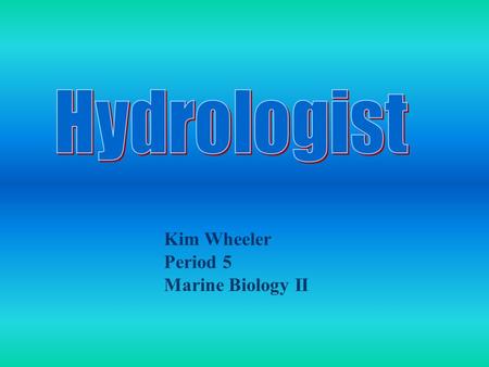 Kim Wheeler Period 5 Marine Biology II Hydrology means - The scientific study of the properties, distribution, and effects of water on the earth's surface,