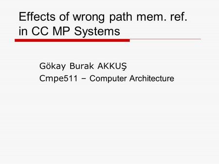 Effects of wrong path mem. ref. in CC MP Systems Gökay Burak AKKUŞ Cmpe 511 – Computer Architecture.