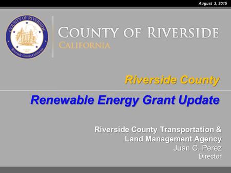 Riverside County Transportation & Land Management Agency Juan C. Perez Director Riverside County Renewable Energy Grant Update August 3, 2015.