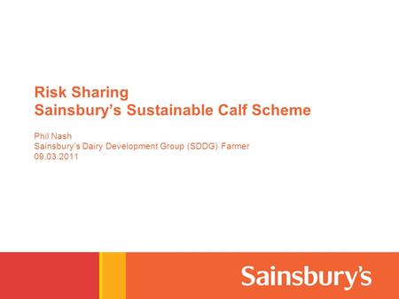 Risk Sharing Sainsbury’s Sustainable Calf Scheme Phil Nash Sainsbury’s Dairy Development Group (SDDG) Farmer 09.03.2011.