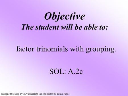 Objective The student will be able to: factor trinomials with grouping. SOL: A.2c Designed by Skip Tyler, Varina High School; edited by Tonya Jagoe.