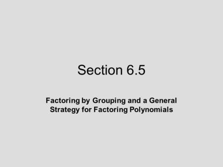 Section 6.5 Factoring by Grouping and a General Strategy for Factoring Polynomials.