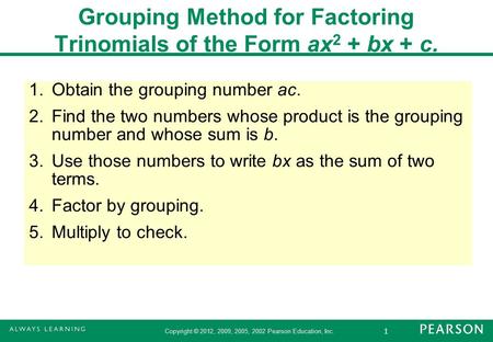1 Copyright © 2012, 2009, 2005, 2002 Pearson Education, Inc. 1.Obtain the grouping number ac. 2.Find the two numbers whose product is the grouping number.