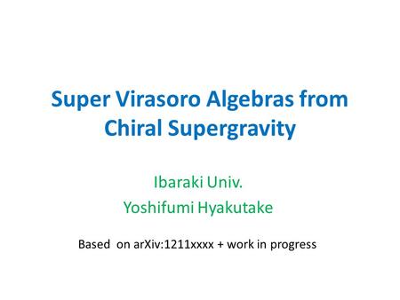 Super Virasoro Algebras from Chiral Supergravity Ibaraki Univ. Yoshifumi Hyakutake Based on arXiv:1211xxxx + work in progress.